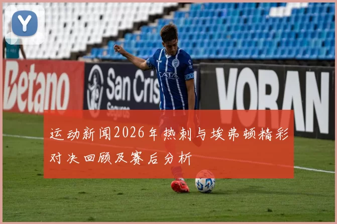 运动新闻2026年热刺与埃弗顿精彩对决回顾及赛后分析