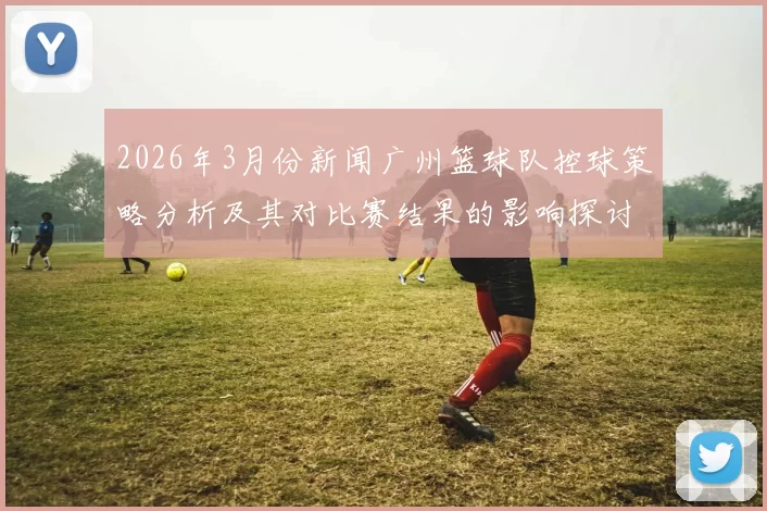 2026年3月份新闻广州篮球队控球策略分析及其对比赛结果的影响探讨