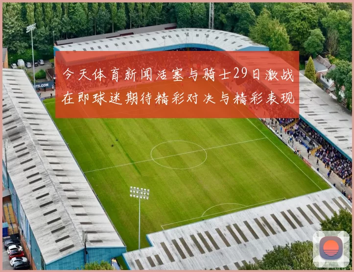 今天体育新闻活塞与骑士29日激战在即球迷期待精彩对决与精彩表现