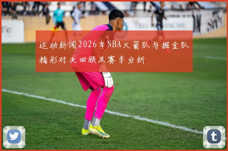 运动新闻2026年NBA火箭队与掘金队精彩对决回顾及赛季分析